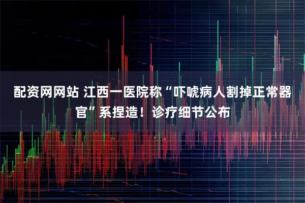 配资网网站 江西一医院称“吓唬病人割掉正常器官”系捏造！诊疗细节公布