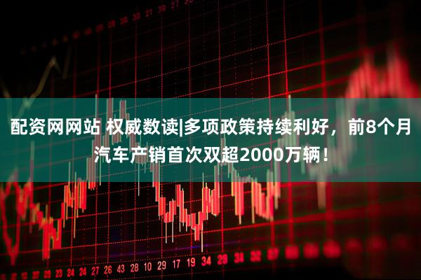 配资网网站 权威数读|多项政策持续利好，前8个月汽车产销首次双超2000万辆！