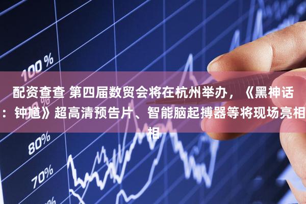 配资查查 第四届数贸会将在杭州举办，《黑神话：钟馗》超高清预告片、智能脑起搏器等将现场亮相