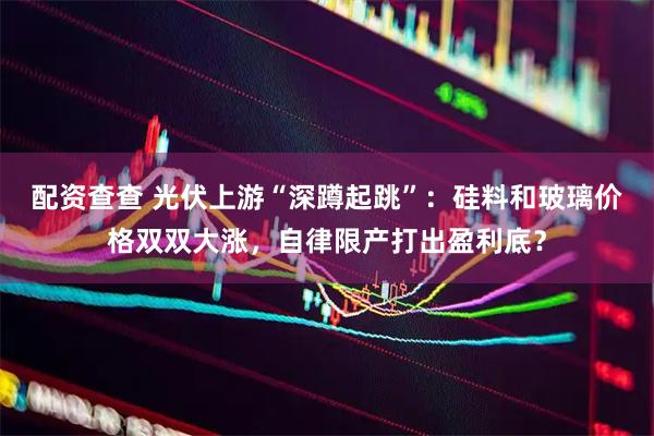 配资查查 光伏上游“深蹲起跳”：硅料和玻璃价格双双大涨，自律限产打出盈利底？