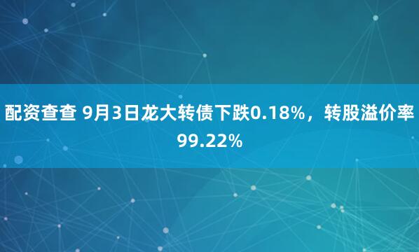 配资查查 9月3日龙大转债下跌0.18%，转股溢价率99.22%