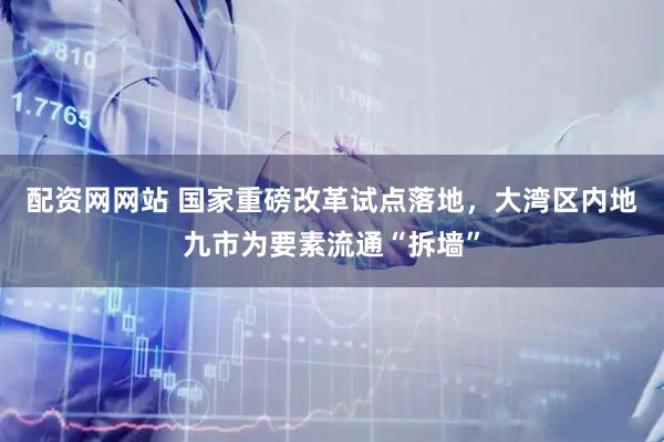 配资网网站 国家重磅改革试点落地，大湾区内地九市为要素流通“拆墙”