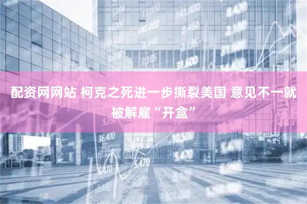 配资网网站 柯克之死进一步撕裂美国 意见不一就被解雇“开盒”