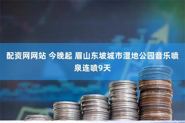 配资网网站 今晚起 眉山东坡城市湿地公园音乐喷泉连喷9天