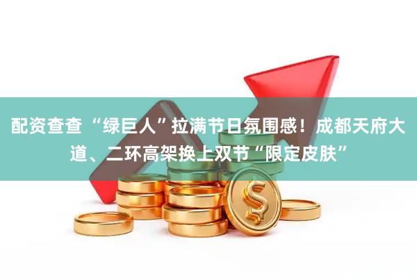配资查查 “绿巨人”拉满节日氛围感！成都天府大道、二环高架换上双节“限定皮肤”