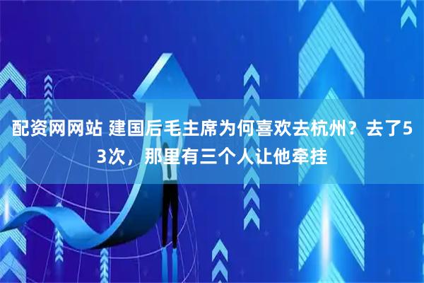 配资网网站 建国后毛主席为何喜欢去杭州？去了53次，那里有三个人让他牵挂