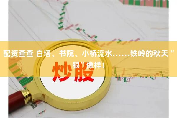 配资查查 白塔、书院、小桥流水……铁岭的秋天“狠”像样！
