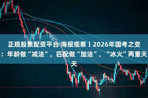 正规股票配资平台 海报观察丨2026年国考之变：年龄做“减法”，匹配做“加法”，“冰火”两重天