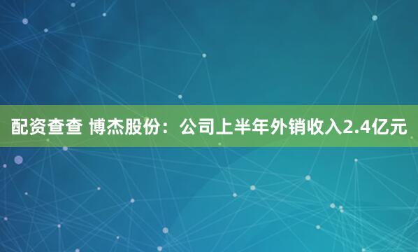 配资查查 博杰股份：公司上半年外销收入2.4亿元