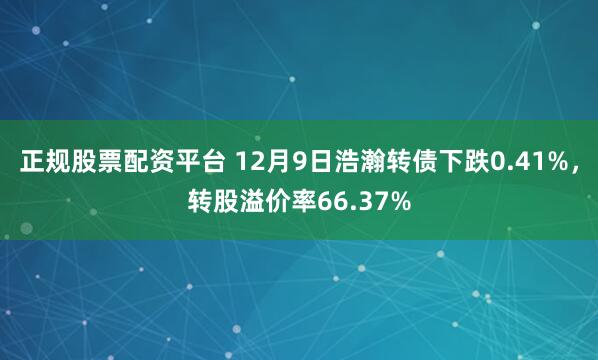 正规股票配资平台 12月9日浩瀚转债下跌0.41%，转股溢价率66.37%