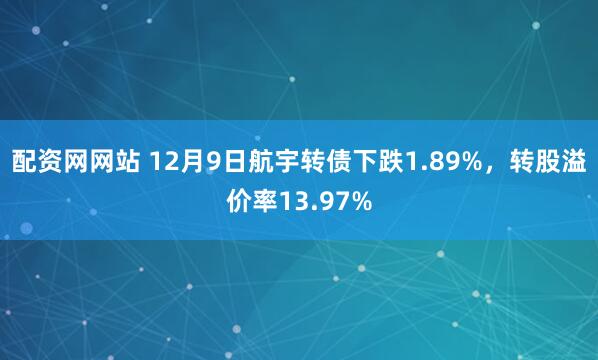配资网网站 12月9日航宇转债下跌1.89%，转股溢价率13.97%