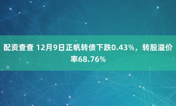 配资查查 12月9日正帆转债下跌0.43%，转股溢价率68.76%