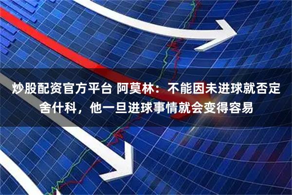 炒股配资官方平台 阿莫林：不能因未进球就否定舍什科，他一旦进球事情就会变得容易