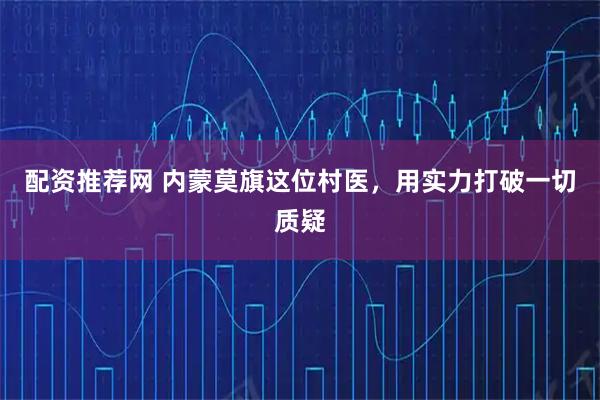 配资推荐网 内蒙莫旗这位村医，用实力打破一切质疑