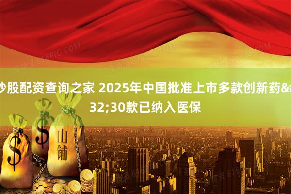 炒股配资查询之家 2025年中国批准上市多款创新药 30款已纳入医保