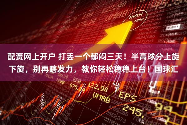 配资网上开户 打丢一个郁闷三天！半高球分上旋下旋，别再瞎发力，教你轻松稳稳上台！国球汇