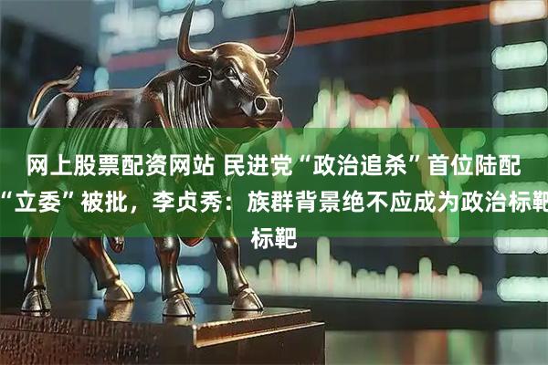 网上股票配资网站 民进党“政治追杀”首位陆配“立委”被批，李贞秀：族群背景绝不应成为政治标靶