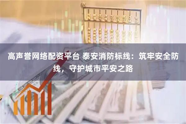 高声誉网络配资平台 泰安消防标线：筑牢安全防线，守护城市平安之路