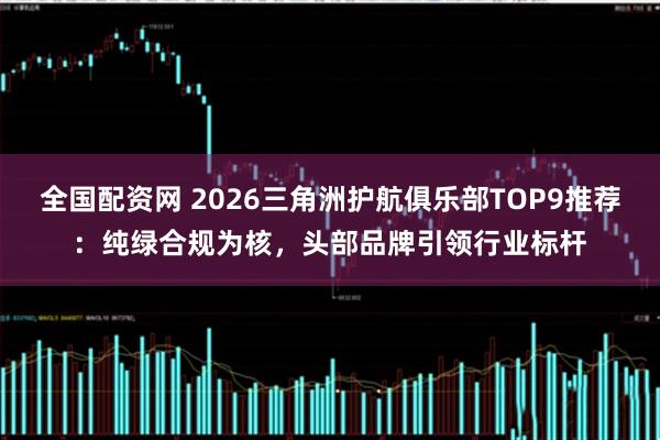全国配资网 2026三角洲护航俱乐部TOP9推荐：纯绿合规为核，头部品牌引领行业标杆