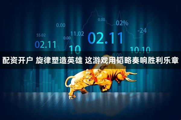 配资开户 旋律塑造英雄 这游戏用韬略奏响胜利乐章