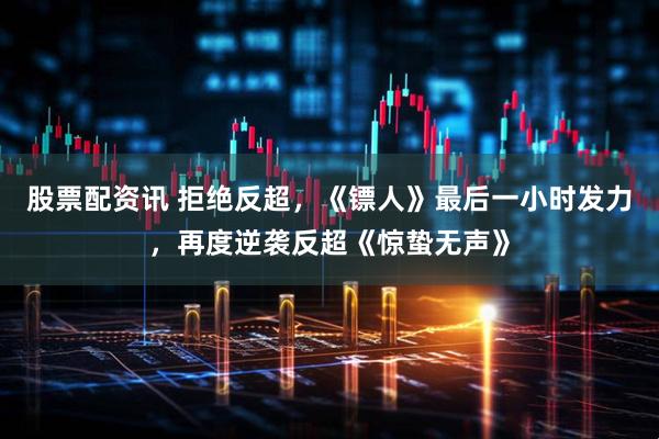 股票配资讯 拒绝反超，《镖人》最后一小时发力，再度逆袭反超《惊蛰无声》
