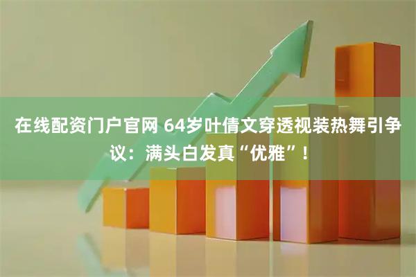 在线配资门户官网 64岁叶倩文穿透视装热舞引争议：满头白发真“优雅”！