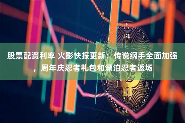 股票配资利率 火影快报更新：传说纲手全面加强，周年庆忍者礼包和漂泊忍者返场