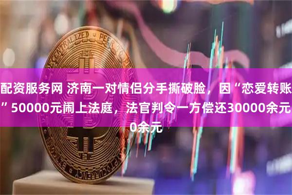 配资服务网 济南一对情侣分手撕破脸，因“恋爱转账”50000元闹上法庭，法官判令一方偿还30000余元