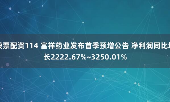 股票配资114 富祥药业发布首季预增公告 净利润同比增长2222.67%~3250.01%