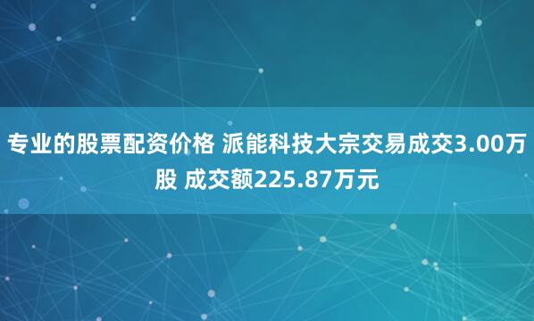 专业的股票配资价格 派能科技大宗交易成交3.00万股 成交额225.87万元