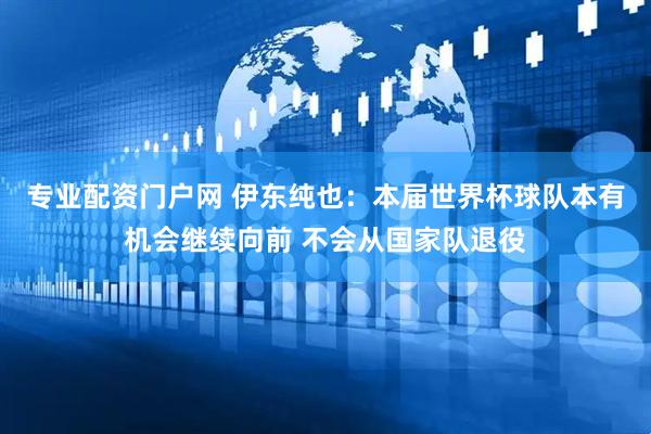 专业配资门户网 伊东纯也：本届世界杯球队本有机会继续向前 不会从国家队退役