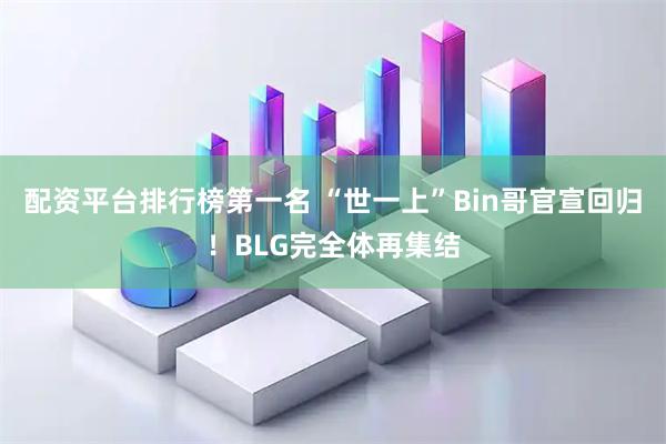 配资平台排行榜第一名 “世一上”Bin哥官宣回归！BLG完全体再集结