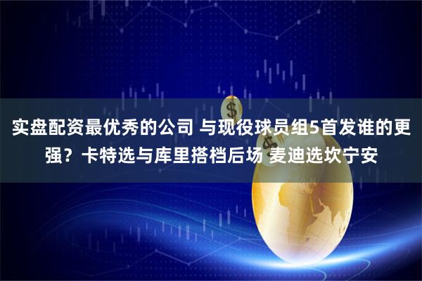 实盘配资最优秀的公司 与现役球员组5首发谁的更强？卡特选与库里搭档后场 麦迪选坎宁安