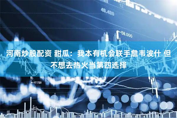 河南炒股配资 甜瓜:我本有机会联手詹韦波什 但不想去热火当第四选择
