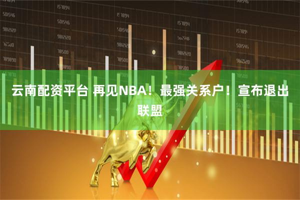 云南配资平台 再见NBA！最强关系户！宣布退出联盟