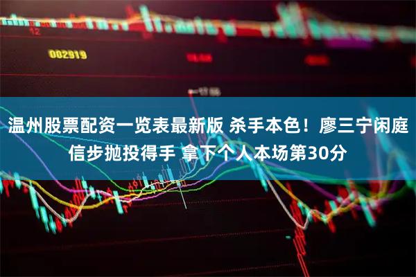 温州股票配资一览表最新版 杀手本色！廖三宁闲庭信步抛投得手 拿下个人本场第30分