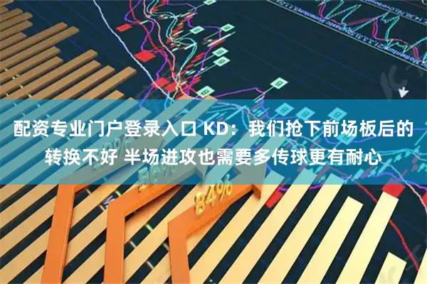 配资专业门户登录入口 KD：我们抢下前场板后的转换不好 半场进攻也需要多传球更有耐心