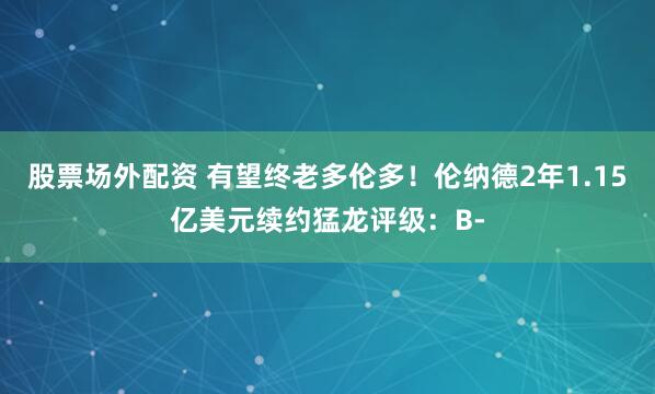 股票场外配资 有望终老多伦多！伦纳德2年1.15亿美元续约猛龙评级：B-