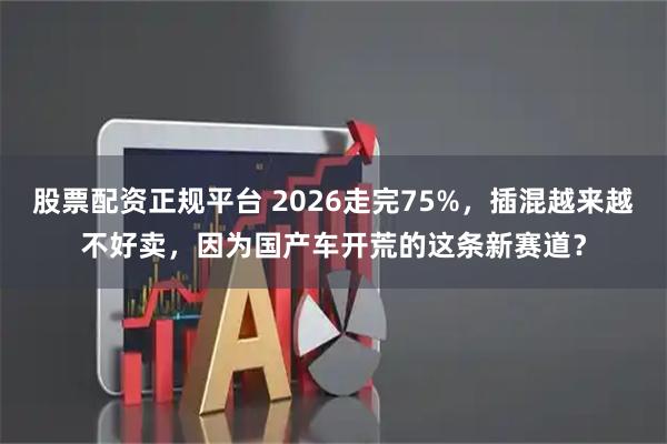 股票配资正规平台 2026走完75%，插混越来越不好卖，因为国产车开荒的这条新赛道？